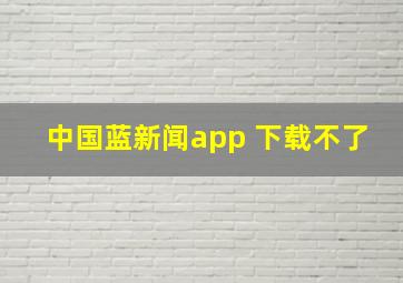 中国蓝新闻app 下载不了